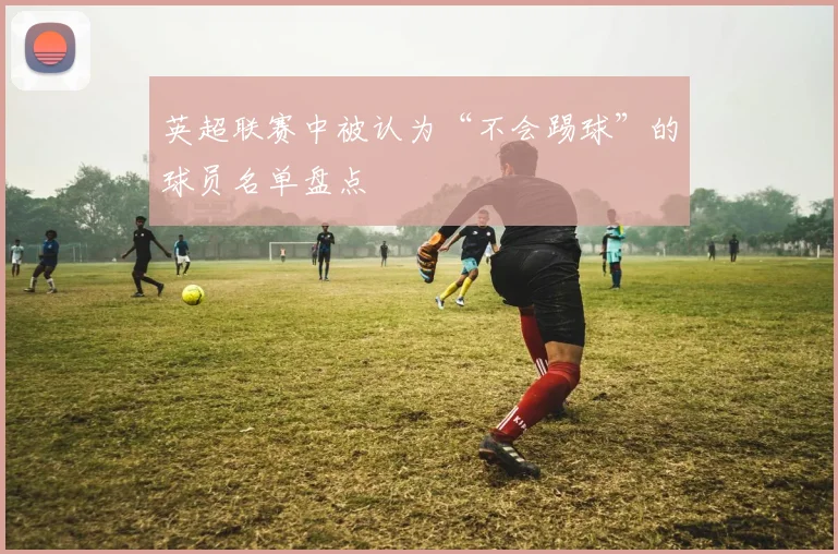 英超联赛中被认为“不会踢球”的球员名单盘点