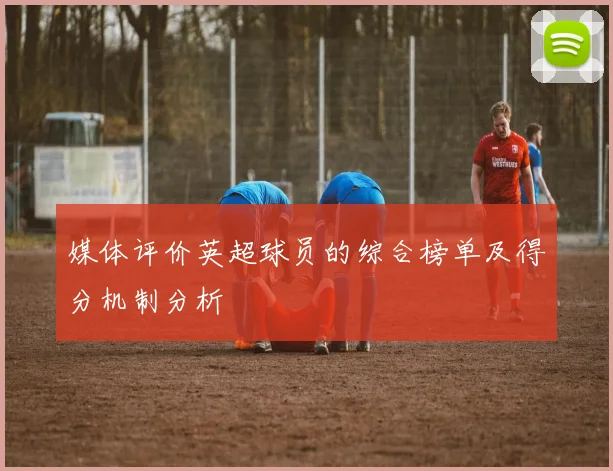 媒体评价英超球员的综合榜单及得分机制分析