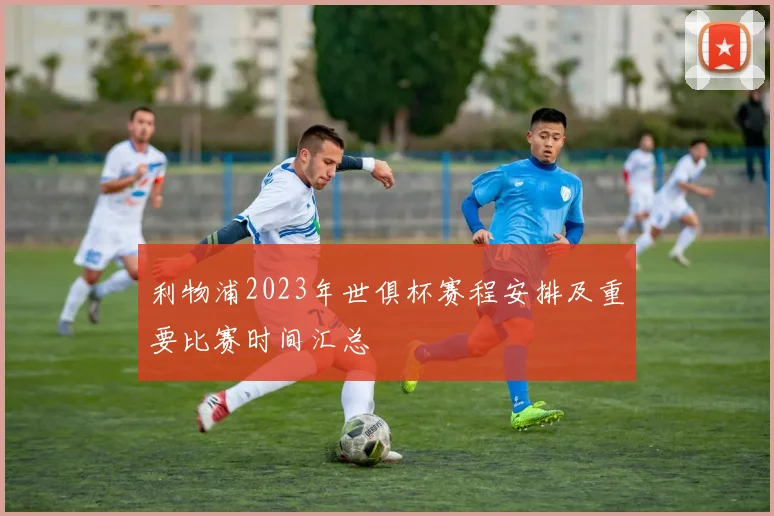 利物浦2023年世俱杯赛程安排及重要比赛时间汇总