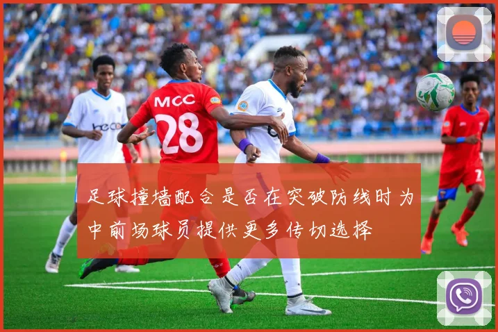 足球撞墙配合是否在突破防线时为中前场球员提供更多传切选择