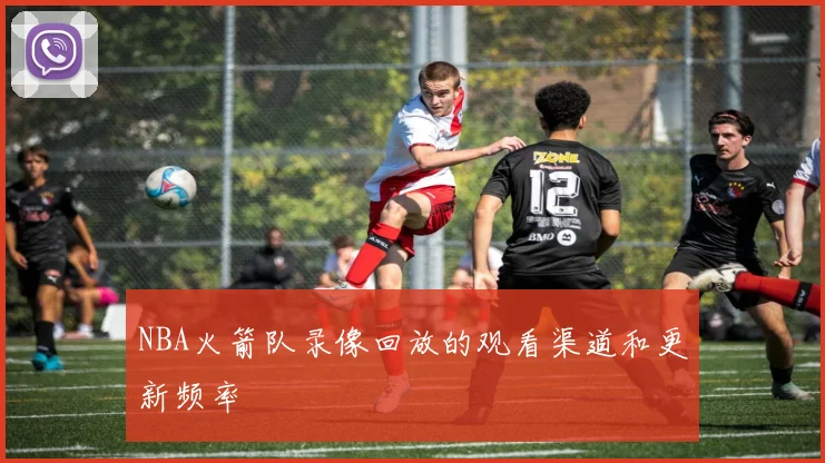 NBA火箭队录像回放的观看渠道和更新频率