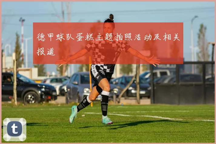 德甲球队蛋糕主题拍照活动及相关报道