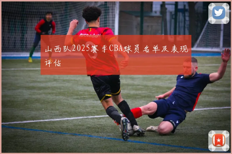 山西队2025赛季CBA球员名单及表现评估