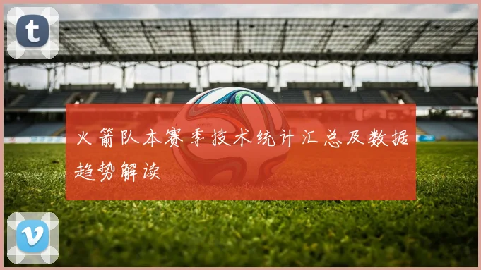 火箭队本赛季技术统计汇总及数据趋势解读