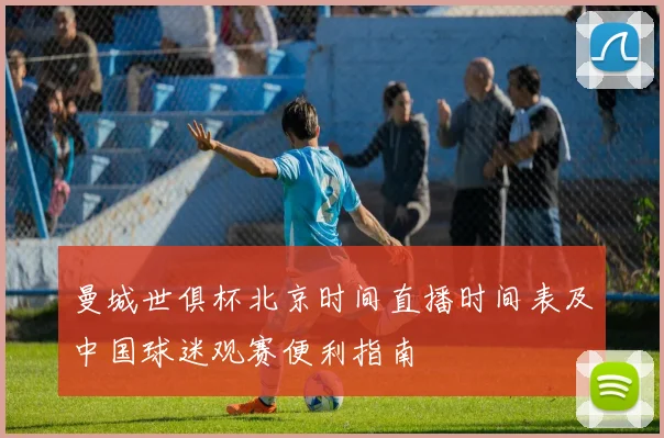 曼城世俱杯北京时间直播时间表及中国球迷观赛便利指南