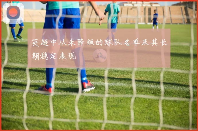 英超中从未降级的球队名单及其长期稳定表现