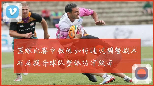 篮球比赛中教练如何通过调整战术布局提升球队整体防守效率