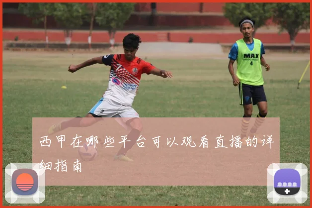 西甲在哪些平台可以观看直播的详细指南