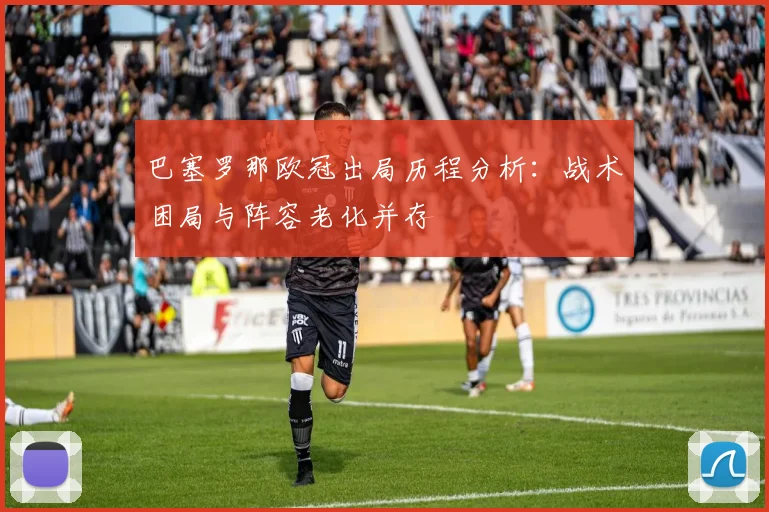 巴塞罗那欧冠出局历程分析：战术困局与阵容老化并存