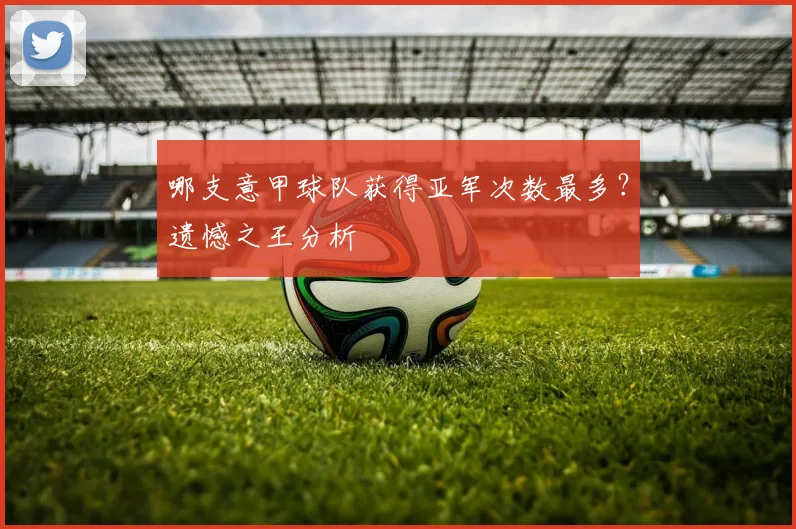哪支意甲球队获得亚军次数最多？遗憾之王分析