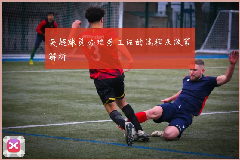 英超球员办理劳工证的流程及政策解析