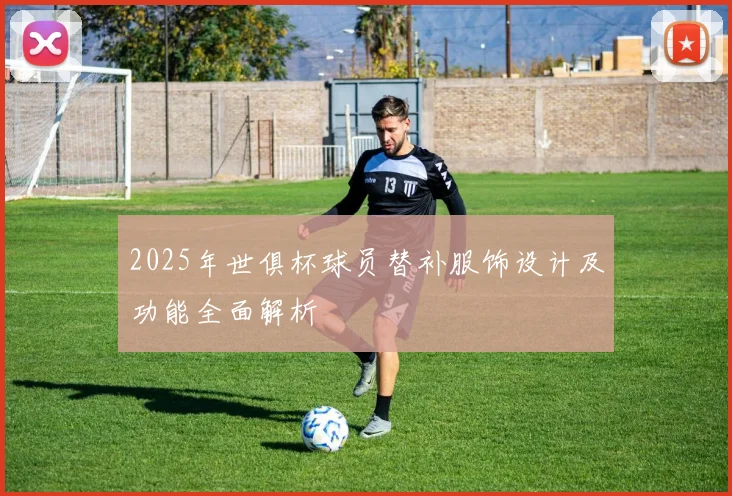 2025年世俱杯球员替补服饰设计及功能全面解析